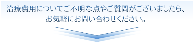 治療費用についてご不明な点やご質問がございましたら、お気軽にお問い合わせください。